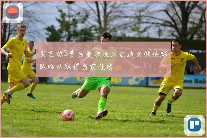 贝巴称B费为曼联注入创造力缺他球队难以取得当前佳绩